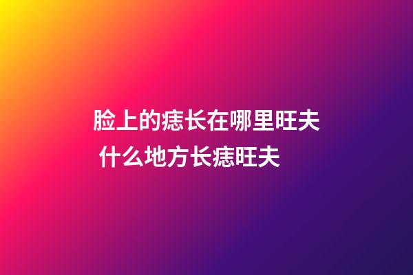 脸上的痣长在哪里旺夫 什么地方长痣旺夫